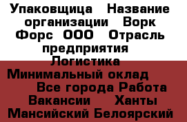 Упаковщица › Название организации ­ Ворк Форс, ООО › Отрасль предприятия ­ Логистика › Минимальный оклад ­ 24 000 - Все города Работа » Вакансии   . Ханты-Мансийский,Белоярский г.